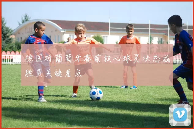 德国对葡萄牙赛前核心球员状态成胜负关键看点