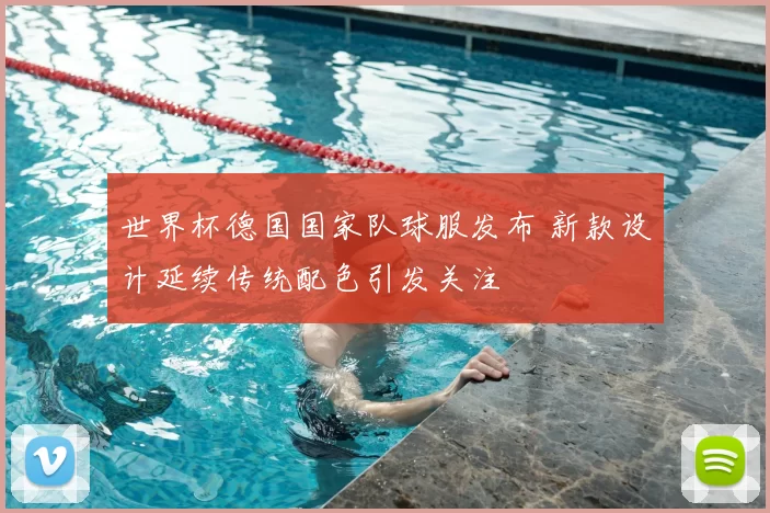 世界杯德国国家队球服发布 新款设计延续传统配色引发关注