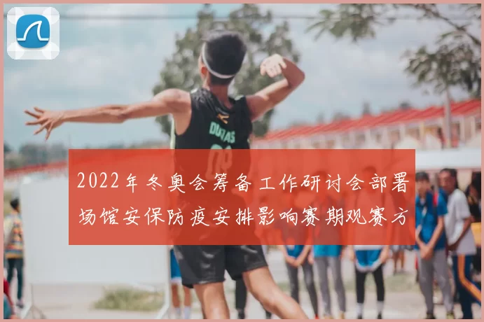 2022年冬奥会筹备工作研讨会部署场馆安保防疫安排影响赛期观赛方式