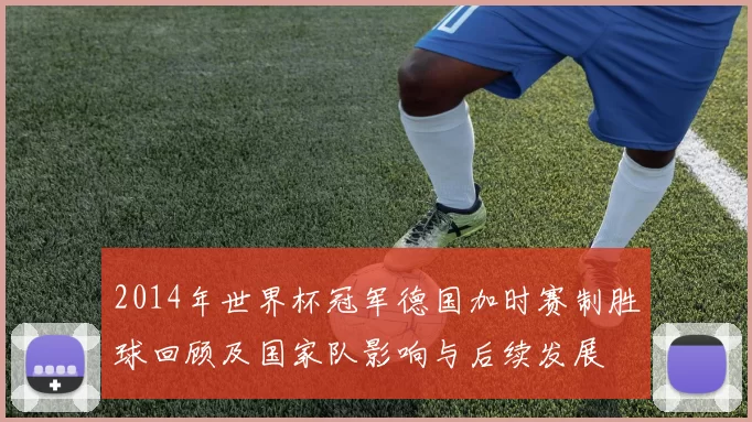 2014年世界杯冠军德国加时赛制胜球回顾及国家队影响与后续发展