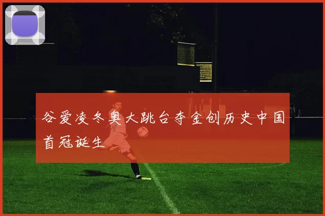 谷爱凌冬奥大跳台夺金创历史中国首冠诞生