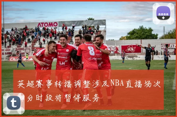 英超赛事转播调整涉及NBA直播场次部分时段将暂停服务