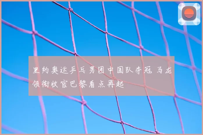 里约奥运乒乓男团中国队夺冠 马龙领衔收官巴黎看点再起