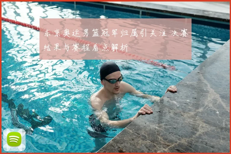 东京奥运男篮冠军归属引关注 决赛结果与赛程看点解析
