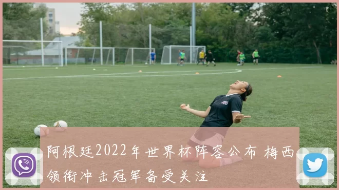 阿根廷2022年世界杯阵容公布 梅西领衔冲击冠军备受关注