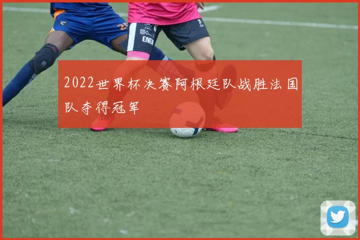 2022世界杯决赛阿根廷队战胜法国队夺得冠军