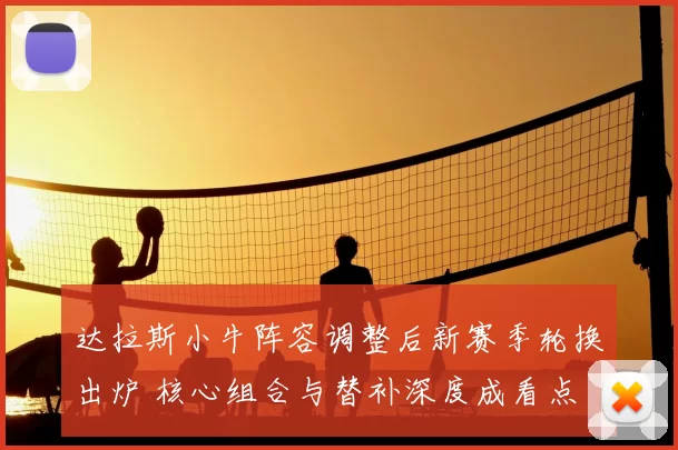 达拉斯小牛阵容调整后新赛季轮换出炉 核心组合与替补深度成看点