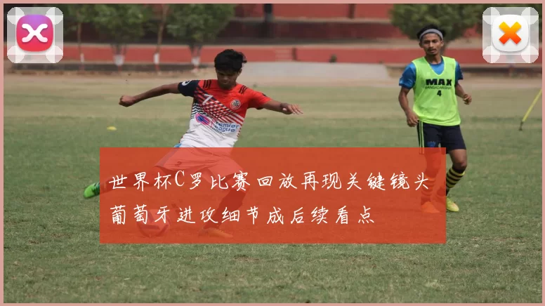 世界杯C罗比赛回放再现关键镜头 葡萄牙进攻细节成后续看点