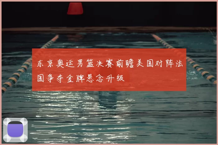 东京奥运男篮决赛前瞻美国对阵法国争夺金牌悬念升级