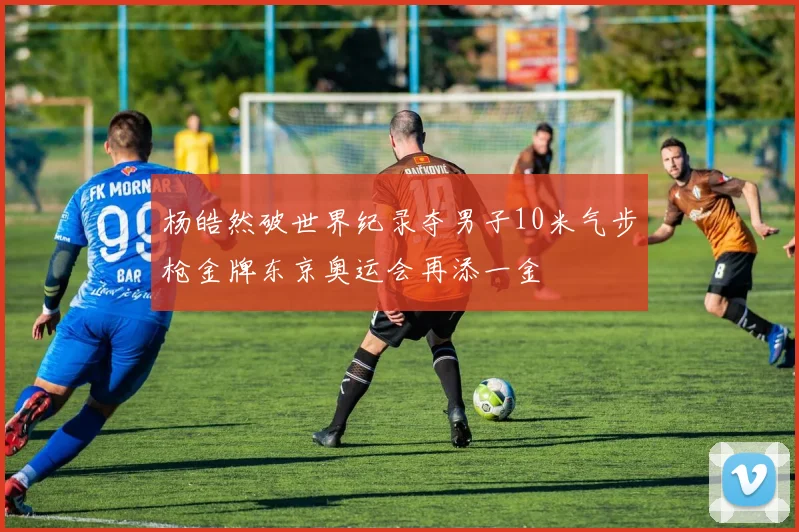 杨皓然破世界纪录夺男子10米气步枪金牌东京奥运会再添一金
