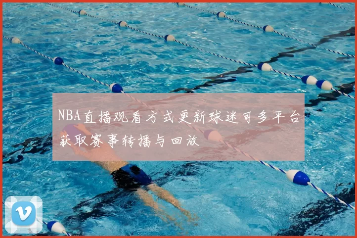 NBA直播观看方式更新球迷可多平台获取赛事转播与回放