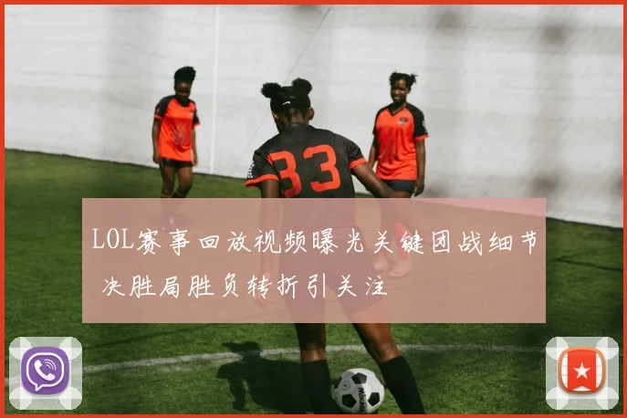 LOL赛事回放视频曝光关键团战细节 决胜局胜负转折引关注