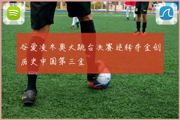 谷爱凌冬奥大跳台决赛逆转夺金创历史中国第三金