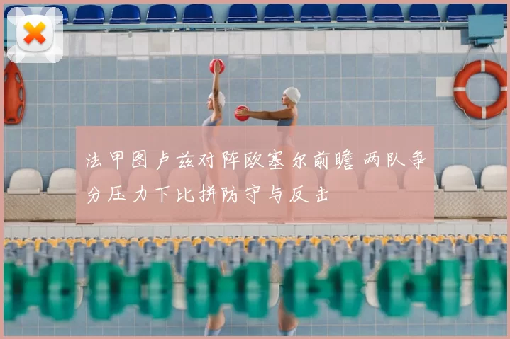 法甲图卢兹对阵欧塞尔前瞻 两队争分压力下比拼防守与反击