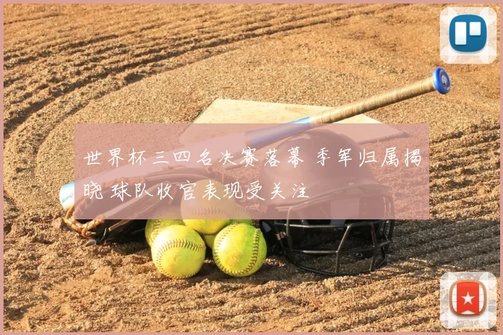 世界杯三四名决赛落幕 季军归属揭晓 球队收官表现受关注