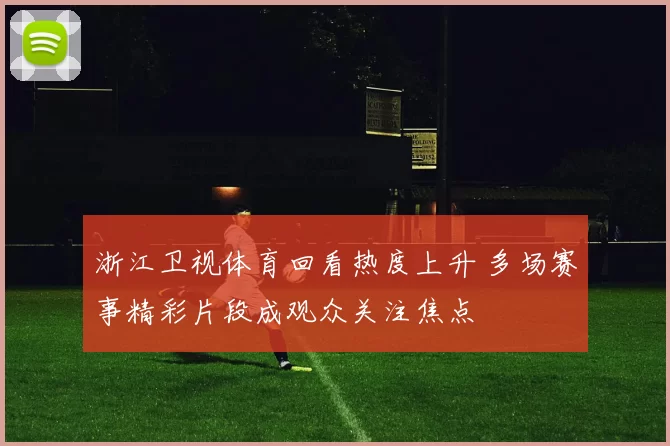 浙江卫视体育回看热度上升 多场赛事精彩片段成观众关注焦点