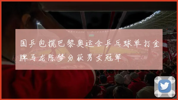 国乒包揽巴黎奥运会乒乓球单打金牌马龙陈梦分获男女冠军