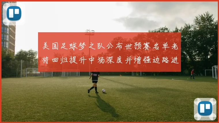 美国足球梦之队公布世预赛名单老将回归提升中场深度并增强边路进攻选择