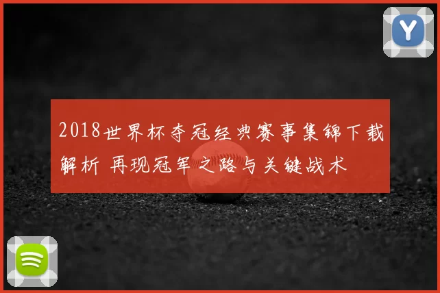 2018世界杯夺冠经典赛事集锦下载解析 再现冠军之路与关键战术