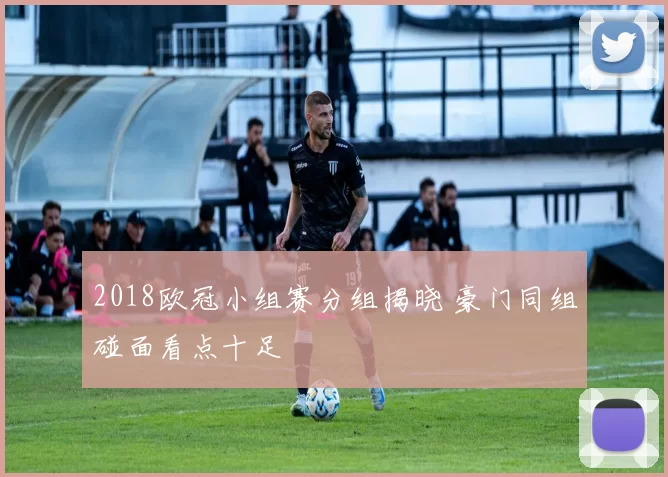 2018欧冠小组赛分组揭晓 豪门同组碰面看点十足