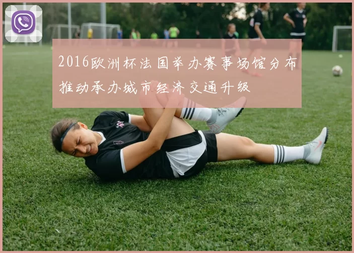 2016欧洲杯法国举办赛事场馆分布推动承办城市经济交通升级