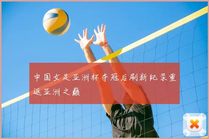 中国女足亚洲杯夺冠后刷新纪录重返亚洲之巅