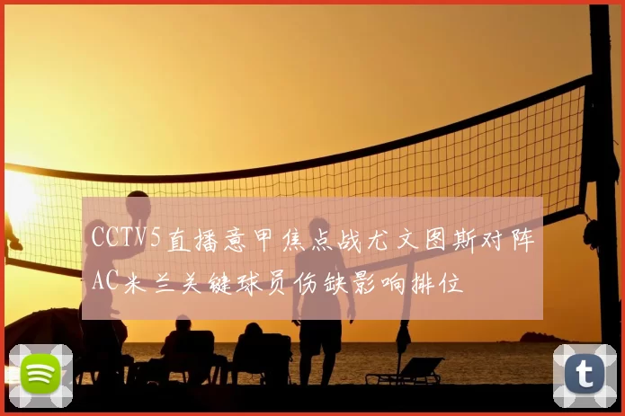 CCTV5直播意甲焦点战尤文图斯对阵AC米兰关键球员伤缺影响排位