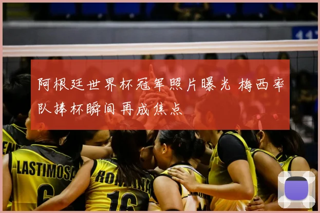 阿根廷世界杯冠军照片曝光 梅西率队捧杯瞬间再成焦点