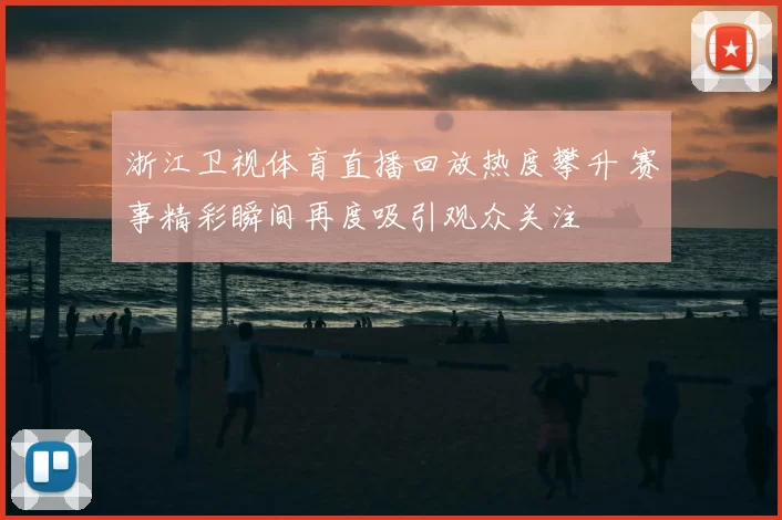 浙江卫视体育直播回放热度攀升 赛事精彩瞬间再度吸引观众关注