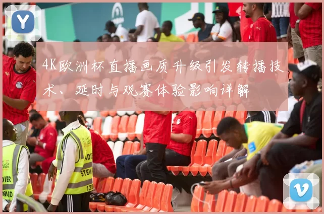 4K欧洲杯直播画质升级引发转播技术、延时与观赛体验影响详解