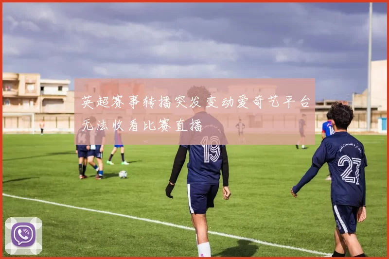 英超赛事转播突发变动爱奇艺平台无法收看比赛直播
