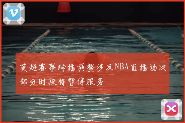 英超赛事转播调整涉及NBA直播场次部分时段将暂停服务