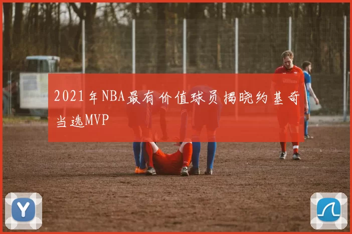 2021年NBA最有价值球员揭晓约基奇当选MVP