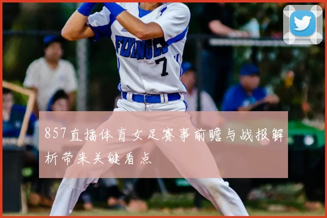 857直播体育女足赛事前瞻与战报解析带来关键看点