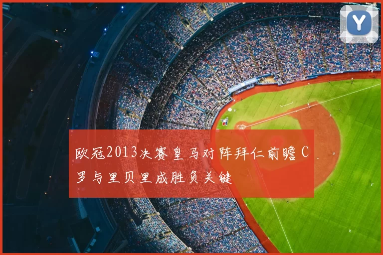 欧冠2013决赛皇马对阵拜仁前瞻 C罗与里贝里成胜负关键