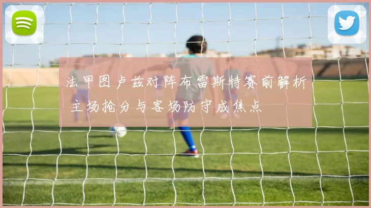 法甲图卢兹对阵布雷斯特赛前解析 主场抢分与客场防守成焦点