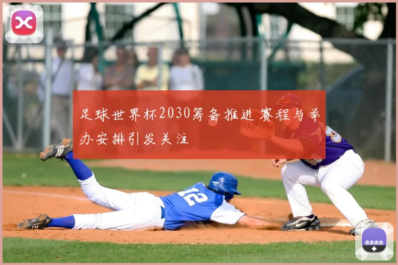 足球世界杯2030筹备推进 赛程与举办安排引发关注