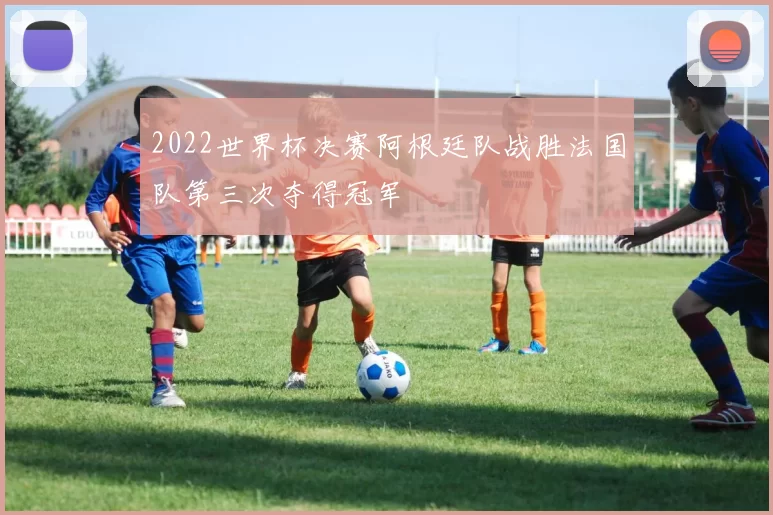 2022世界杯决赛阿根廷队战胜法国队第三次夺得冠军