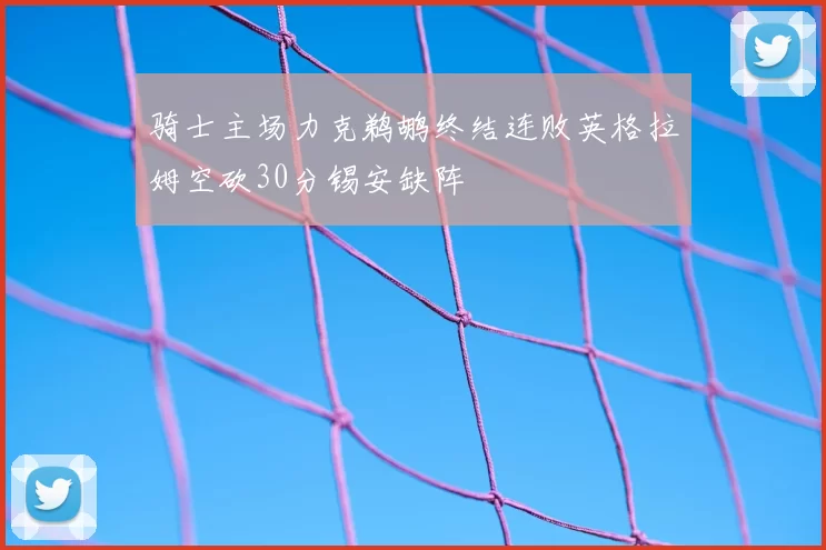 骑士主场力克鹈鹕终结连败英格拉姆空砍30分锡安缺阵