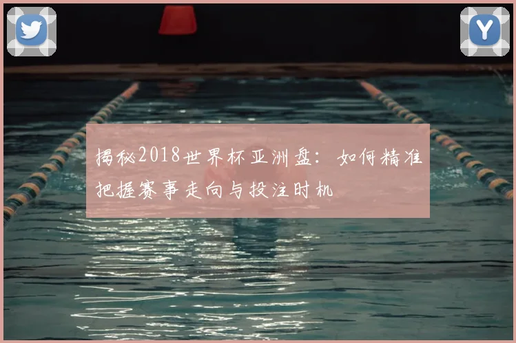 揭秘2018世界杯亚洲盘:如何精准把握赛事走向与投注时机