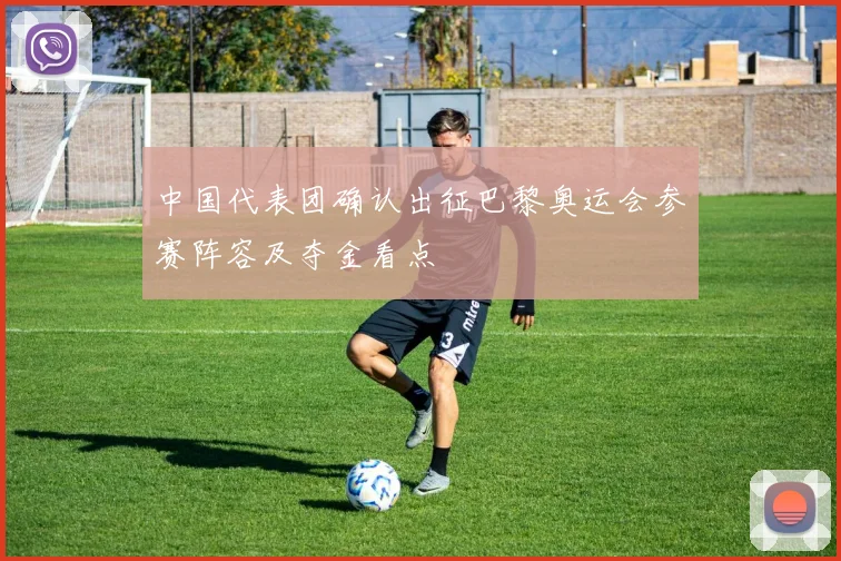 中国代表团确认出征巴黎奥运会参赛阵容及夺金看点