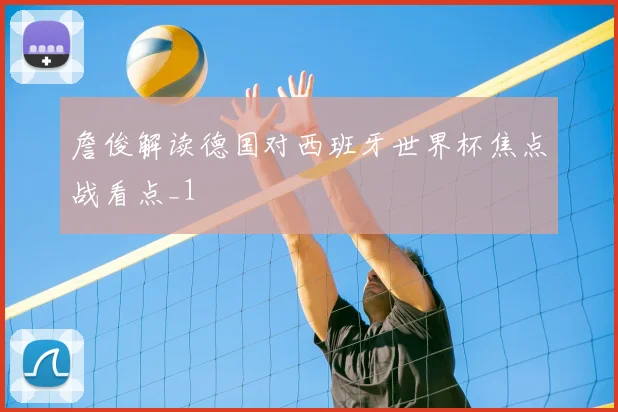 詹俊解读德国对西班牙世界杯焦点战看点_1