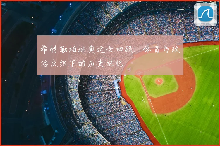 希特勒柏林奥运会回顾：体育与政治交织下的历史记忆
