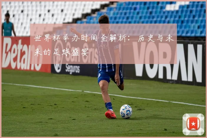 世界杯举办时间全解析:历史与未来的足球盛宴