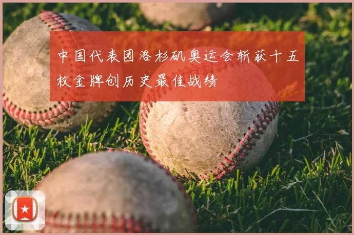 中国代表团洛杉矶奥运会斩获十五枚金牌创历史最佳战绩