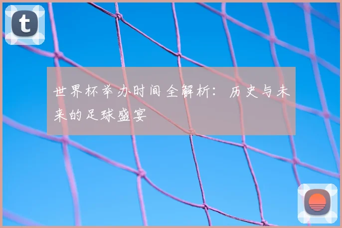 世界杯举办时间全解析:历史与未来的足球盛宴