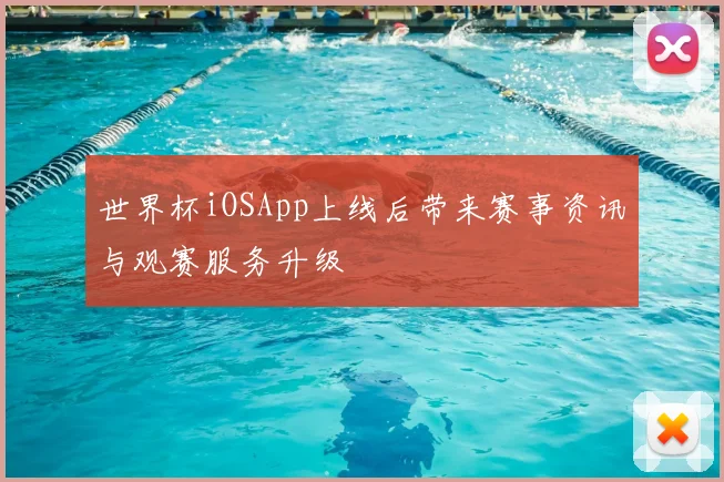 世界杯iOSApp上线后带来赛事资讯与观赛服务升级