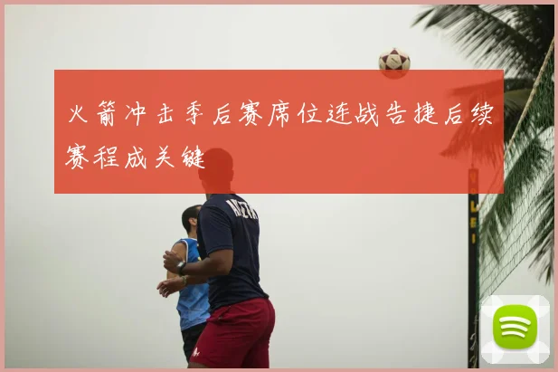 火箭冲击季后赛席位连战告捷后续赛程成关键