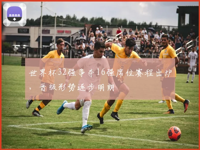 世界杯32强争夺16强席位赛程出炉，晋级形势逐步明朗
