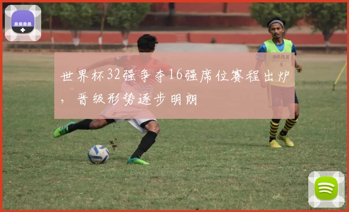 世界杯32强争夺16强席位赛程出炉，晋级形势逐步明朗